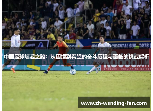 中国足球崛起之路：从困境到希望的奋斗历程与面临的挑战解析