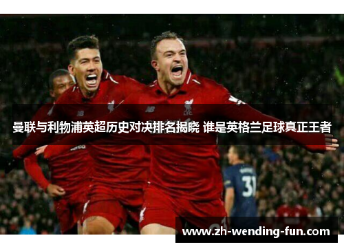曼联与利物浦英超历史对决排名揭晓 谁是英格兰足球真正王者