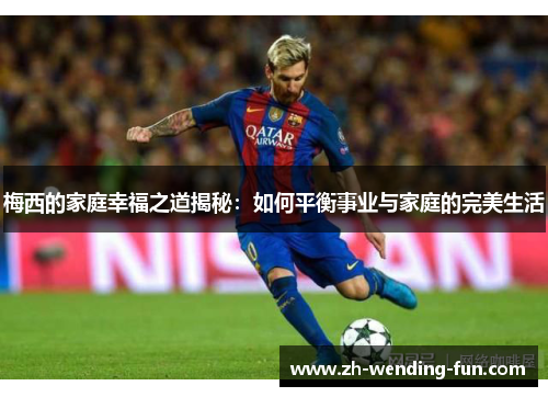 梅西的家庭幸福之道揭秘：如何平衡事业与家庭的完美生活