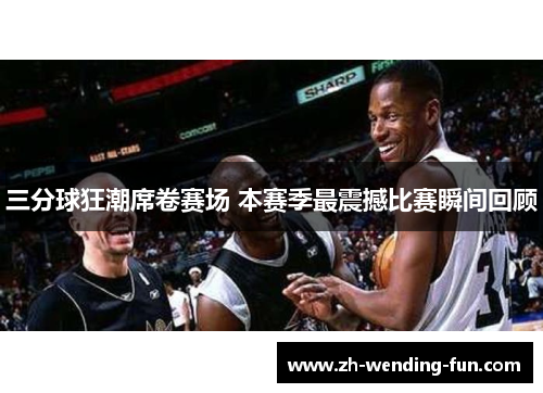 三分球狂潮席卷赛场 本赛季最震撼比赛瞬间回顾