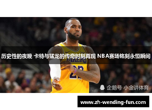 历史性的夜晚 卡特与猛龙的传奇时刻再现 NBA赛场铭刻永恒瞬间