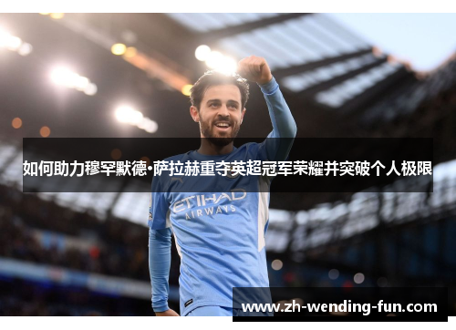 如何助力穆罕默德·萨拉赫重夺英超冠军荣耀并突破个人极限