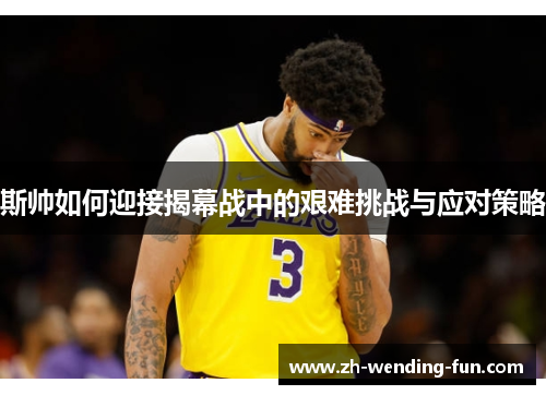 斯帅如何迎接揭幕战中的艰难挑战与应对策略