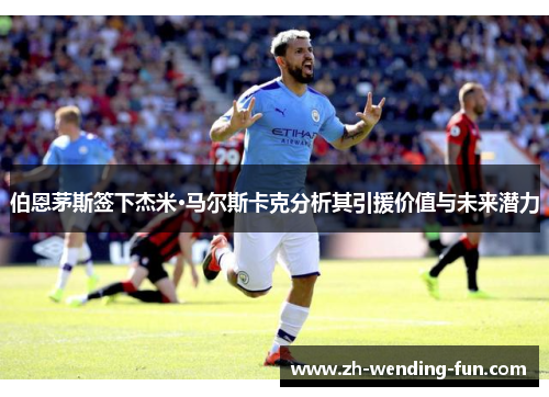 伯恩茅斯签下杰米·马尔斯卡克分析其引援价值与未来潜力