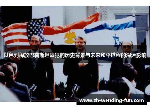 以色列释放巴勒斯坦囚犯的历史背景与未来和平进程的深远影响