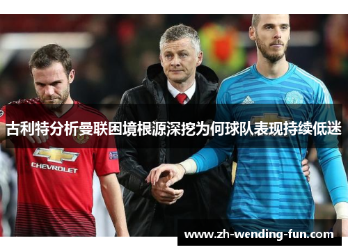 古利特分析曼联困境根源深挖为何球队表现持续低迷
