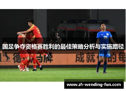 国足争夺资格赛胜利的最佳策略分析与实施路径