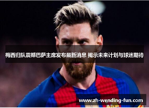 梅西归队震撼巴萨主席发布最新消息 揭示未来计划与球迷期待
