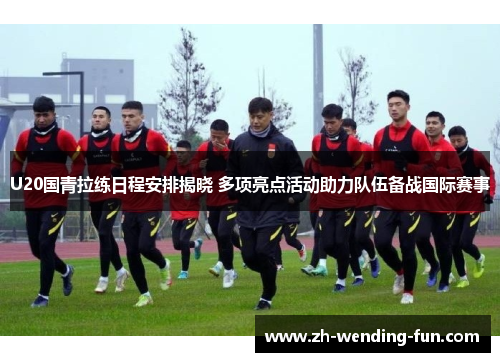 U20国青拉练日程安排揭晓 多项亮点活动助力队伍备战国际赛事