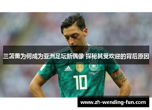 三笘薰为何成为亚洲足坛新偶像 探秘其受欢迎的背后原因