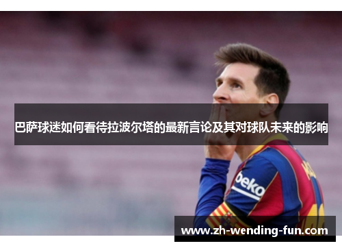 巴萨球迷如何看待拉波尔塔的最新言论及其对球队未来的影响