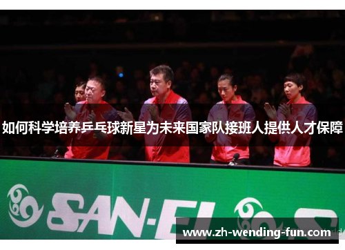 如何科学培养乒乓球新星为未来国家队接班人提供人才保障