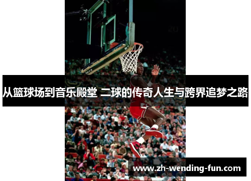 从篮球场到音乐殿堂 二球的传奇人生与跨界追梦之路