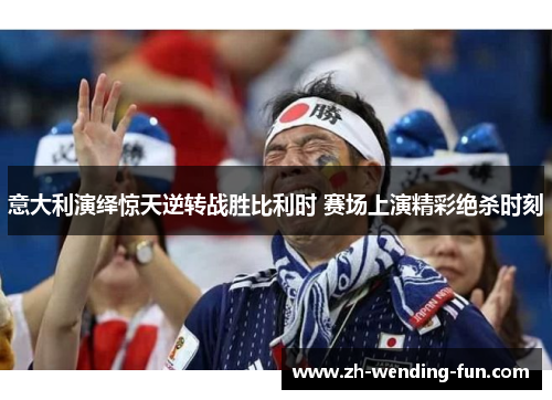 意大利演绎惊天逆转战胜比利时 赛场上演精彩绝杀时刻