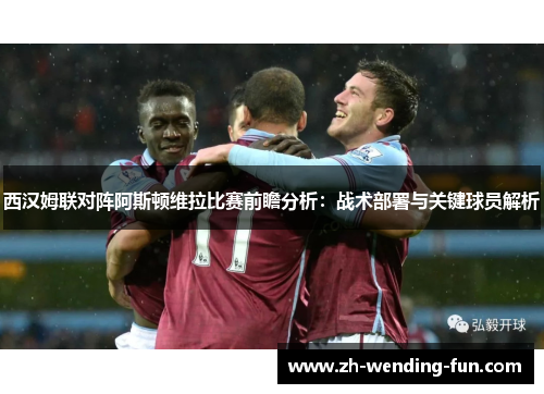 西汉姆联对阵阿斯顿维拉比赛前瞻分析：战术部署与关键球员解析