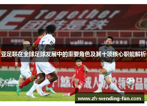 亚足联在全球足球发展中的重要角色及其十项核心职能解析