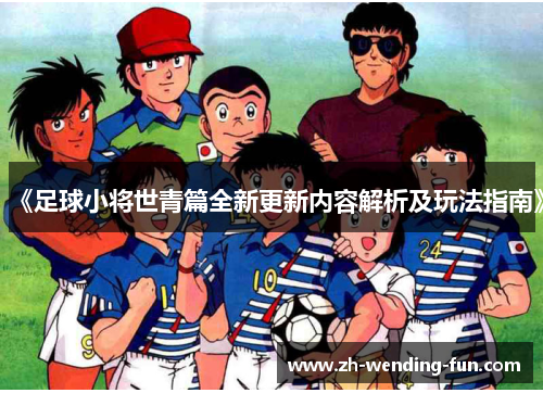 《足球小将世青篇全新更新内容解析及玩法指南》