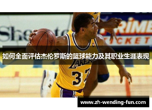 如何全面评估杰伦罗斯的篮球能力及其职业生涯表现