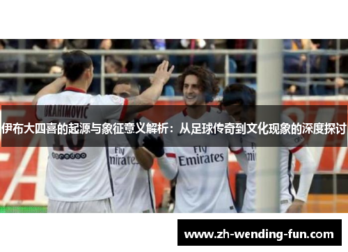 伊布大四喜的起源与象征意义解析：从足球传奇到文化现象的深度探讨