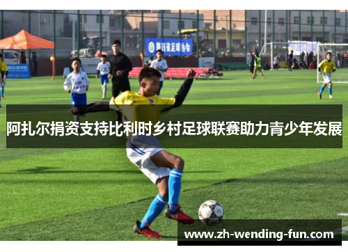 阿扎尔捐资支持比利时乡村足球联赛助力青少年发展