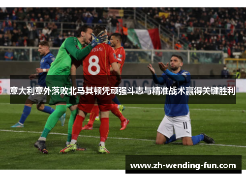 意大利意外落败北马其顿凭顽强斗志与精准战术赢得关键胜利