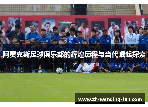 阿贾克斯足球俱乐部的辉煌历程与当代崛起探索