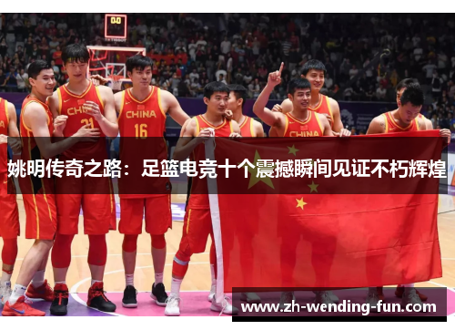 姚明传奇之路：足篮电竞十个震撼瞬间见证不朽辉煌