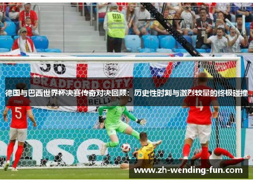 德国与巴西世界杯决赛传奇对决回顾：历史性时刻与激烈较量的终极碰撞