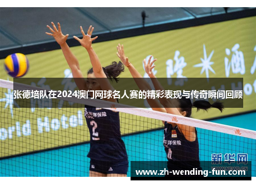 张德培队在2024澳门网球名人赛的精彩表现与传奇瞬间回顾