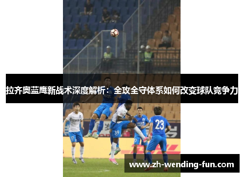 拉齐奥蓝鹰新战术深度解析：全攻全守体系如何改变球队竞争力