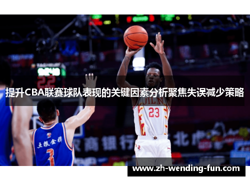 提升CBA联赛球队表现的关键因素分析聚焦失误减少策略 提升CBA联赛球队表现的关键因素分析聚焦失误减少策略