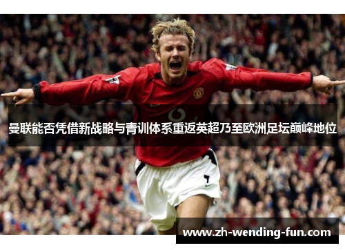 曼联能否凭借新战略与青训体系重返英超乃至欧洲足坛巅峰地位