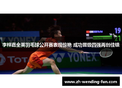 李梓嘉全英羽毛球公开赛表现惊艳 成功晋级四强再创佳绩 李梓嘉全英羽毛球公开赛表现惊艳 成功晋级四强再创佳绩