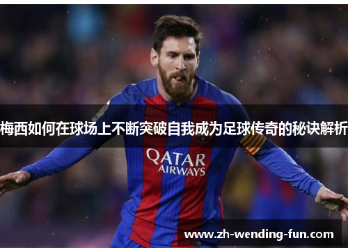 梅西如何在球场上不断突破自我成为足球传奇的秘诀解析 梅西如何在球场上不断突破自我成为足球传奇的秘诀解析