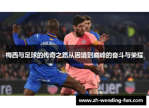 梅西与足球的传奇之路从困境到巅峰的奋斗与荣耀