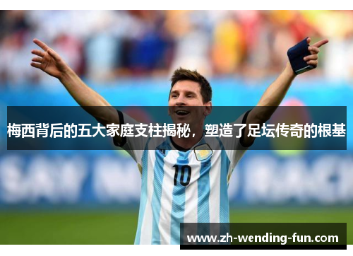 梅西背后的五大家庭支柱揭秘,塑造了足坛传奇的根基 梅西背后的五大家庭支柱揭秘,塑造了足坛传奇的根基