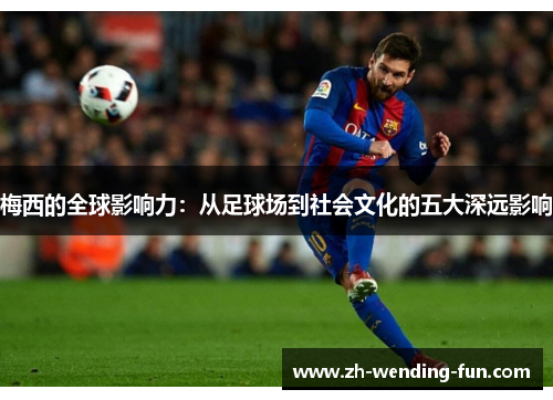 梅西的全球影响力：从足球场到社会文化的五大深远影响