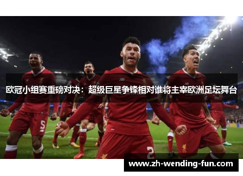 欧冠小组赛重磅对决:超级巨星争锋相对谁将主宰欧洲足坛舞台 欧冠小组赛重磅对决:超级巨星争锋相对谁将主宰欧洲足坛舞台