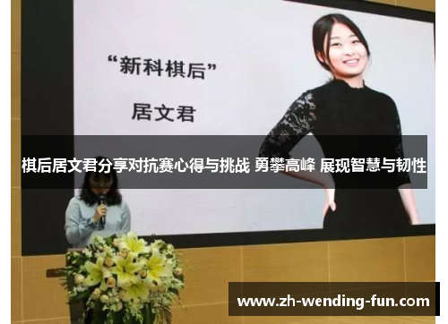 棋后居文君分享对抗赛心得与挑战 勇攀高峰 展现智慧与韧性
