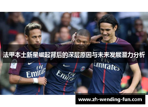 法甲本土新星崛起背后的深层原因与未来发展潜力分析 法甲本土新星崛起背后的深层原因与未来发展潜力分析