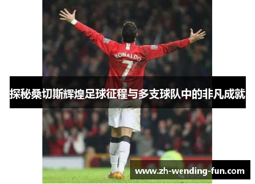 探秘桑切斯辉煌足球征程与多支球队中的非凡成就 探秘桑切斯辉煌足球征程与多支球队中的非凡成就