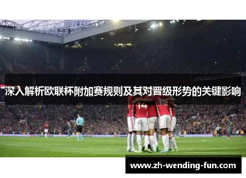深入解析欧联杯附加赛规则及其对晋级形势的关键影响
