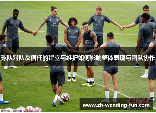 球队对队友信任的建立与维护如何影响整体表现与团队协作 球队对队友信任的建立与维护如何影响整体表现与团队协作