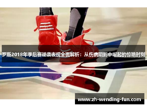 罗斯2018年季后赛逆袭表现全面解析：从伤病阴影中崛起的惊艳时刻