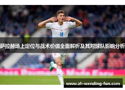 萨拉赫场上定位与战术价值全面解析及其对球队影响分析