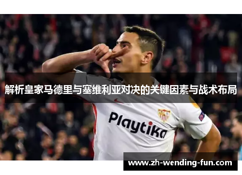 解析皇家马德里与塞维利亚对决的关键因素与战术布局 解析皇家马德里与塞维利亚对决的关键因素与战术布局