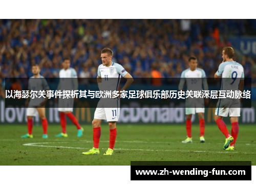 以海瑟尔关事件探析其与欧洲多家足球俱乐部历史关联深层互动脉络 以海瑟尔关事件探析其与欧洲多家足球俱乐部历史关联深层互动脉络
