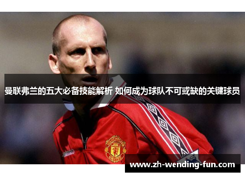 曼联弗兰的五大必备技能解析 如何成为球队不可或缺的关键球员