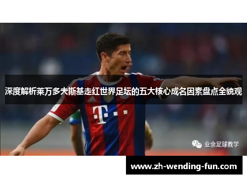 深度解析莱万多夫斯基走红世界足坛的五大核心成名因素盘点全貌观 深度解析莱万多夫斯基走红世界足坛的五大核心成名因素盘点全貌观