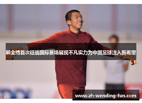 郭全博首次征战国际赛场展现不凡实力为中国足球注入新希望 郭全博首次征战国际赛场展现不凡实力为中国足球注入新希望